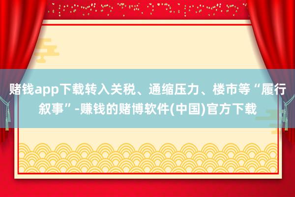 赌钱app下载转入关税、通缩压力、楼市等“履行叙事”-赚钱的赌博软件(中国)官方下载