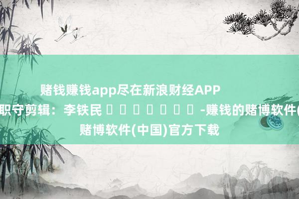 赌钱赚钱app尽在新浪财经APP            						职守剪辑：李铁民 							-赚钱的赌博软件(中国)官方下载