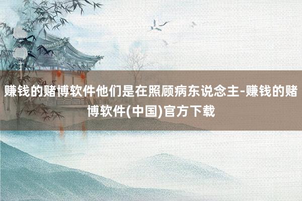 赚钱的赌博软件他们是在照顾病东说念主-赚钱的赌博软件(中国)官方下载