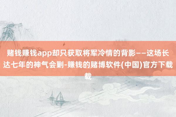 赌钱赚钱app却只获取将军冷情的背影——这场长达七年的神气会剿-赚钱的赌博软件(中国)官方下载