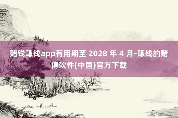 赌钱赚钱app有用期至 2028 年 4 月-赚钱的赌博软件(中国)官方下载