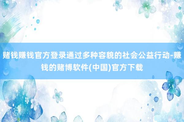 赌钱赚钱官方登录通过多种容貌的社会公益行动-赚钱的赌博软件(中国)官方下载