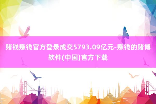 赌钱赚钱官方登录成交5793.09亿元-赚钱的赌博软件(中国)官方下载