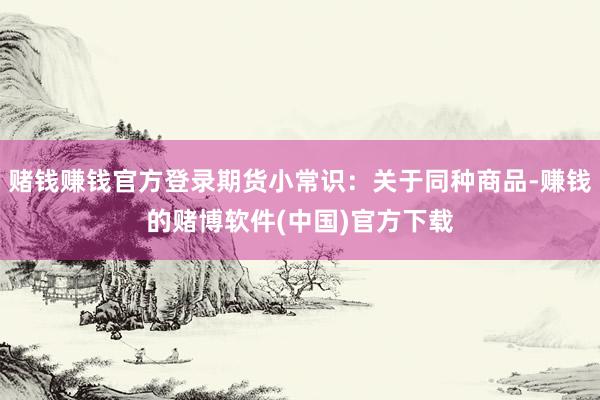 赌钱赚钱官方登录期货小常识：关于同种商品-赚钱的赌博软件(中国)官方下载