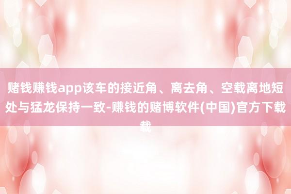 赌钱赚钱app该车的接近角、离去角、空载离地短处与猛龙保持一致-赚钱的赌博软件(中国)官方下载