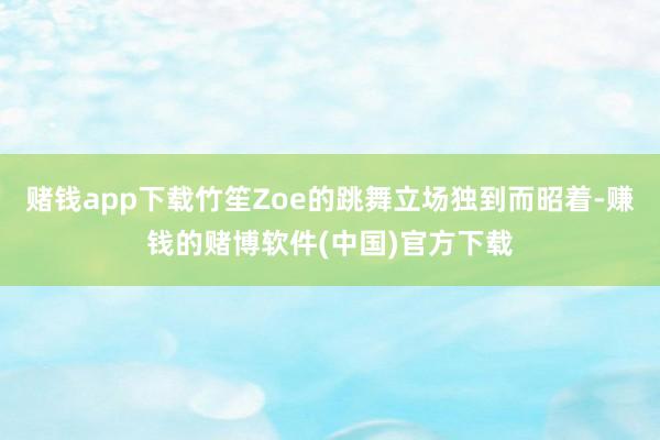 赌钱app下载竹笙Zoe的跳舞立场独到而昭着-赚钱的赌博软件(中国)官方下载
