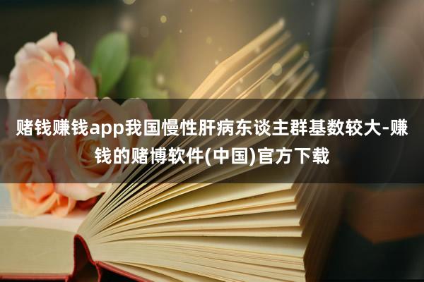 赌钱赚钱app我国慢性肝病东谈主群基数较大-赚钱的赌博软件(中国)官方下载