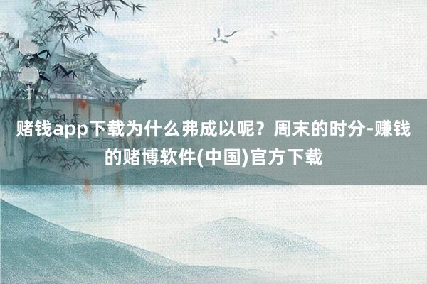 赌钱app下载为什么弗成以呢?周末的时分-赚钱的赌博软件(中国)官方下载