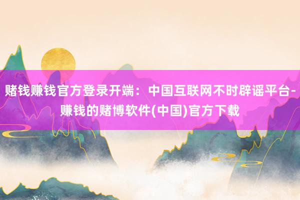 赌钱赚钱官方登录开端：中国互联网不时辟谣平台-赚钱的赌博软件(中国)官方下载