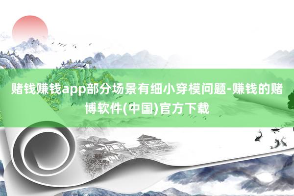 赌钱赚钱app部分场景有细小穿模问题-赚钱的赌博软件(中国)官方下载