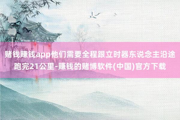 赌钱赚钱app他们需要全程跟立时器东说念主沿途跑完21公里-赚钱的赌博软件(中国)官方下载
