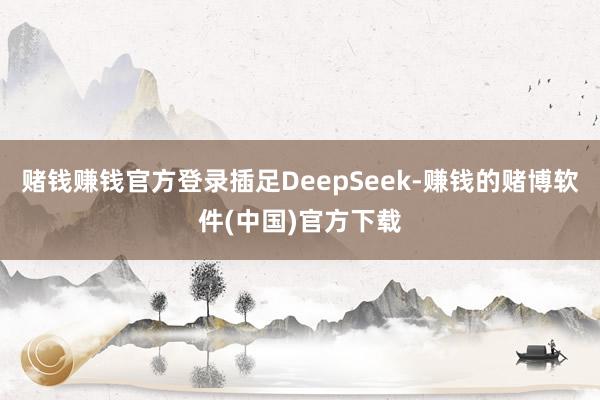 赌钱赚钱官方登录插足DeepSeek-赚钱的赌博软件(中国)官方下载