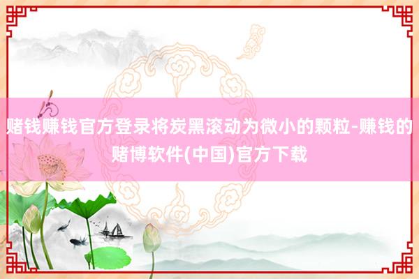 赌钱赚钱官方登录将炭黑滚动为微小的颗粒-赚钱的赌博软件(中国)官方下载