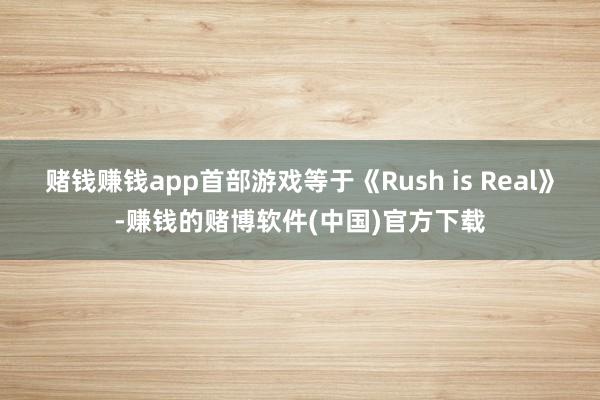 赌钱赚钱app首部游戏等于《Rush is Real》-赚钱的赌博软件(中国)官方下载