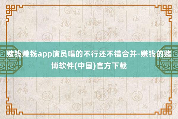 赌钱赚钱app演员唱的不行还不错合并-赚钱的赌博软件(中国)官方下载