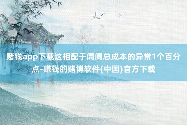 赌钱app下载这相配于阛阓总成本的异常1个百分点-赚钱的赌博软件(中国)官方下载
