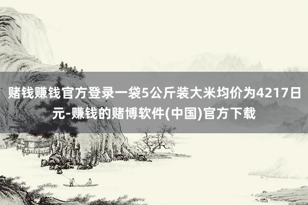 赌钱赚钱官方登录一袋5公斤装大米均价为4217日元-赚钱的赌博软件(中国)官方下载
