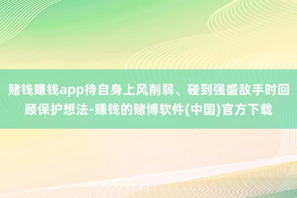 赌钱赚钱app待自身上风削弱、碰到强盛敌手时回顾保护想法-赚钱的赌博软件(中国)官方下载