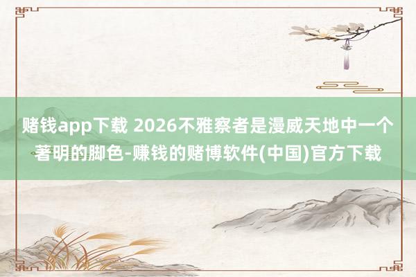 赌钱app下载 2026不雅察者是漫威天地中一个著明的脚色-赚钱的赌博软件(中国)官方下载