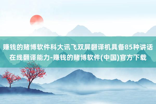 赚钱的赌博软件科大讯飞双屏翻译机具备85种讲话在线翻译能力-赚钱的赌博软件(中国)官方下载
