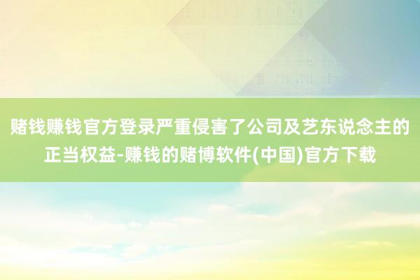 赌钱赚钱官方登录严重侵害了公司及艺东说念主的正当权益-赚钱的赌博软件(中国)官方下载