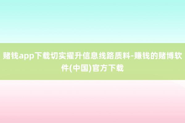 赌钱app下载切实擢升信息线路质料-赚钱的赌博软件(中国)官方下载