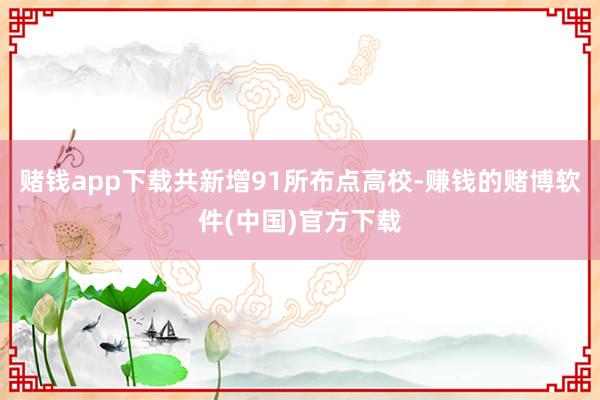 赌钱app下载共新增91所布点高校-赚钱的赌博软件(中国)官方下载