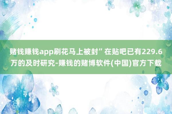 赌钱赚钱app刷花马上被封”在贴吧已有229.6万的及时研究-赚钱的赌博软件(中国)官方下载
