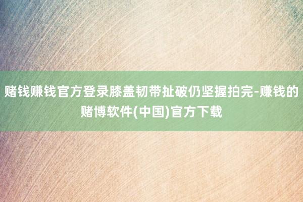 赌钱赚钱官方登录膝盖韧带扯破仍坚握拍完-赚钱的赌博软件(中国)官方下载