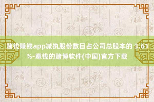 赌钱赚钱app减执股份数目占公司总股本的 3.61%-赚钱的赌博软件(中国)官方下载
