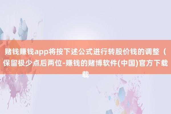 赌钱赚钱app将按下述公式进行转股价钱的调整（保留极少点后两位-赚钱的赌博软件(中国)官方下载