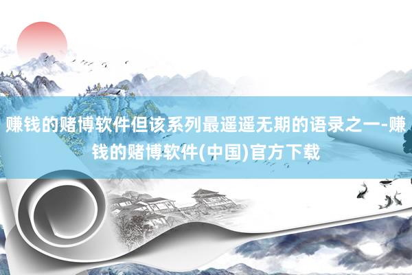 赚钱的赌博软件但该系列最遥遥无期的语录之一-赚钱的赌博软件(中国)官方下载