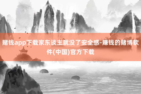 赌钱app下载家东谈主就没了安全感-赚钱的赌博软件(中国)官方下载