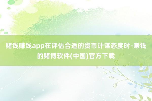赌钱赚钱app 在评估合适的货币计谋态度时-赚钱的赌博软件(中国)官方下载