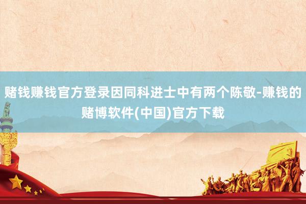赌钱赚钱官方登录因同科进士中有两个陈敬-赚钱的赌博软件(中国)官方下载