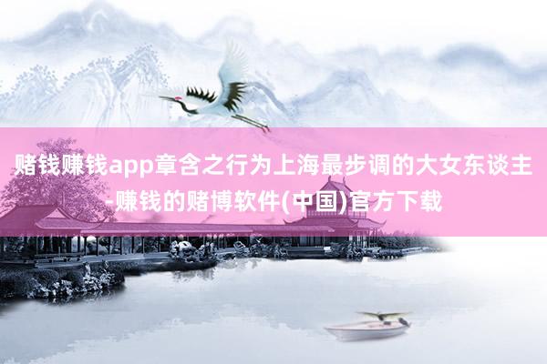 赌钱赚钱app章含之行为上海最步调的大女东谈主-赚钱的赌博软件(中国)官方下载