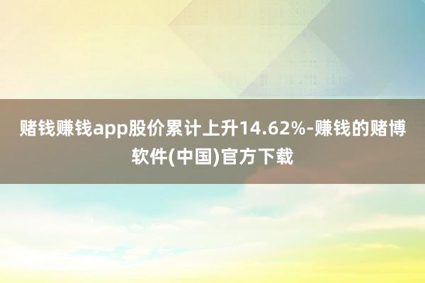 赌钱赚钱app股价累计上升14.62%-赚钱的赌博软件(中国)官方下载