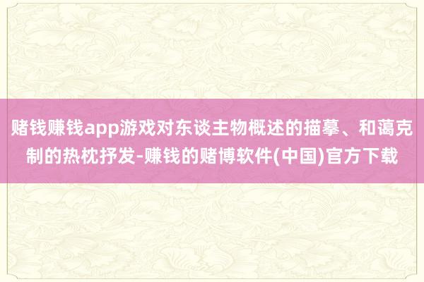 赌钱赚钱app游戏对东谈主物概述的描摹、和蔼克制的热枕抒发-赚钱的赌博软件(中国)官方下载