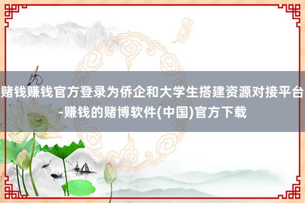 赌钱赚钱官方登录为侨企和大学生搭建资源对接平台-赚钱的赌博软件(中国)官方下载
