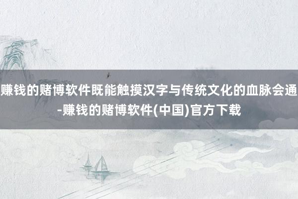 赚钱的赌博软件既能触摸汉字与传统文化的血脉会通-赚钱的赌博软件(中国)官方下载