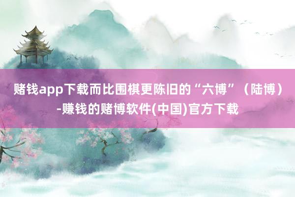 赌钱app下载而比围棋更陈旧的“六博”（陆博）-赚钱的赌博软件(中国)官方下载