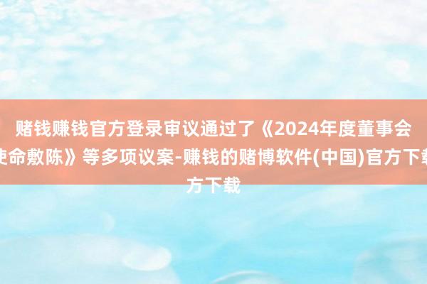 赌钱赚钱官方登录审议通过了《2024年度董事会使命敷陈》等多项议案-赚钱的赌博软件(中国)官方下载