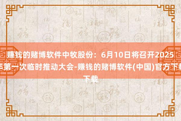 赚钱的赌博软件中牧股份：6月10日将召开2025年第一次临时推动大会-赚钱的赌博软件(中国)官方下载