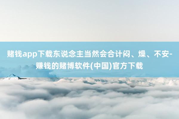 赌钱app下载东说念主当然会合计闷、燥、不安-赚钱的赌博软件(中国)官方下载