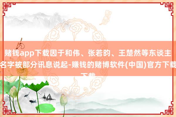 赌钱app下载因于和伟、张若昀、王楚然等东谈主名字被部分讯息说起-赚钱的赌博软件(中国)官方下载