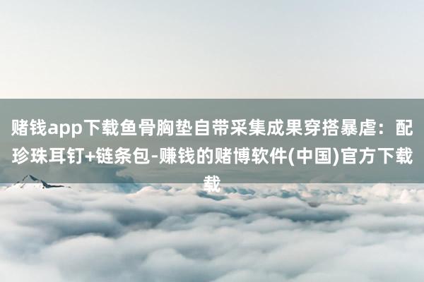 赌钱app下载鱼骨胸垫自带采集成果穿搭暴虐:配珍珠耳钉+链条包-赚钱的赌博软件(中国)官方下载