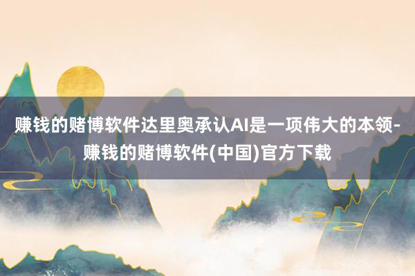 赚钱的赌博软件达里奥承认AI是一项伟大的本领-赚钱的赌博软件(中国)官方下载