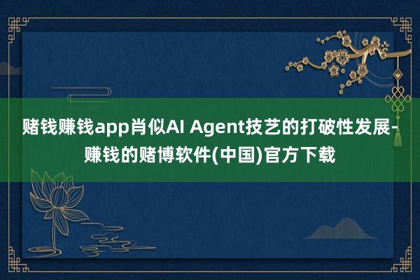 赌钱赚钱app肖似AI Agent技艺的打破性发展-赚钱的赌博软件(中国)官方下载
