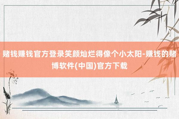 赌钱赚钱官方登录笑颜灿烂得像个小太阳-赚钱的赌博软件(中国)官方下载