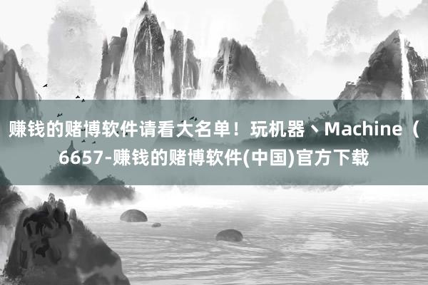 赚钱的赌博软件请看大名单！玩机器丶Machine（6657-赚钱的赌博软件(中国)官方下载